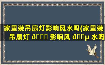 家里装吊扇灯影响风水吗(家里装吊扇灯 🐕 影响风 🌵 水吗为什么)